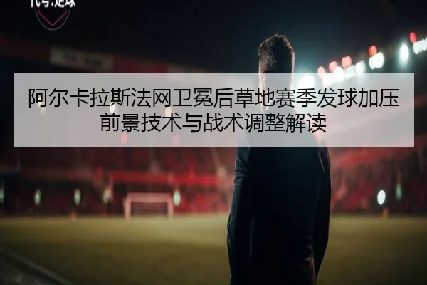 阿尔卡拉斯法网卫冕后草地赛季发球加压前景技术与战术调整解读