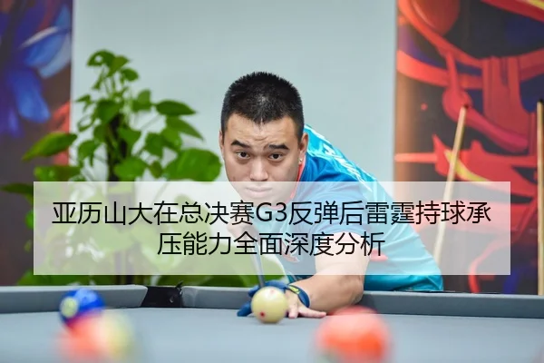 亚历山大在总决赛G3反弹后雷霆持球承压能力全面深度分析