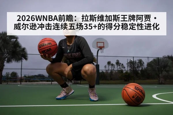 2026WNBA前瞻:拉斯维加斯王牌阿贾·威尔逊冲击连续五场35+的得分稳定性进化
