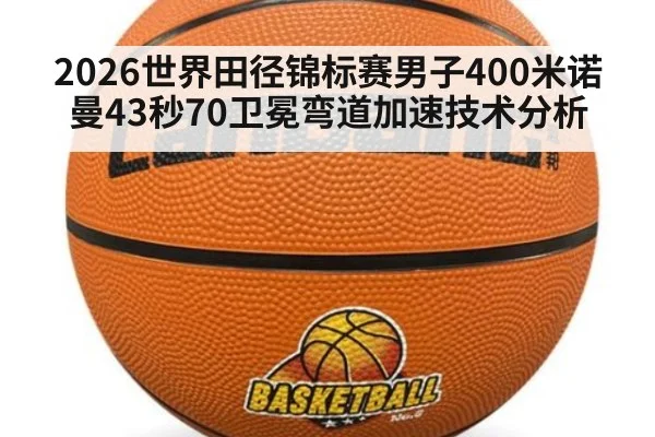2026世界田径锦标赛男子400米诺曼43秒70卫冕弯道加速技术分析