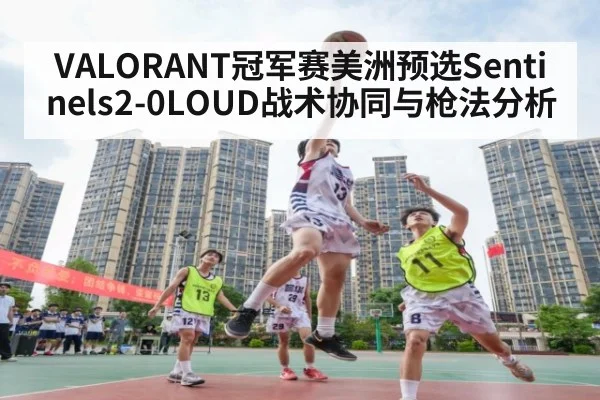 VALORANT冠军赛美洲预选Sentinels2-0LOUD战术协同与枪法分析