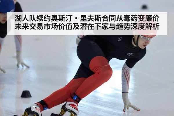 湖人队续约奥斯汀·里夫斯合同从毒药变廉价 未来交易市场价值及潜在下家与趋势深度解析