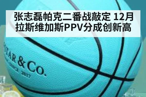 张志磊帕克二番战敲定 12月拉斯维加斯PPV分成创新高