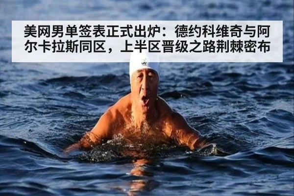 美网男单签表正式出炉:德约科维奇与阿尔卡拉斯同区,上半区晋级之路荆棘密布