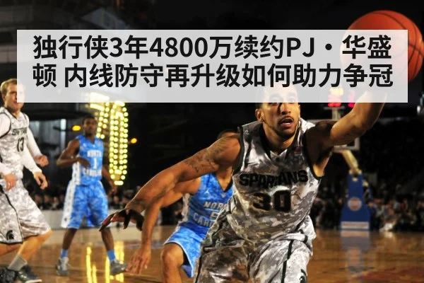 独行侠3年4800万续约PJ·华盛顿 内线防守再升级如何助力争冠